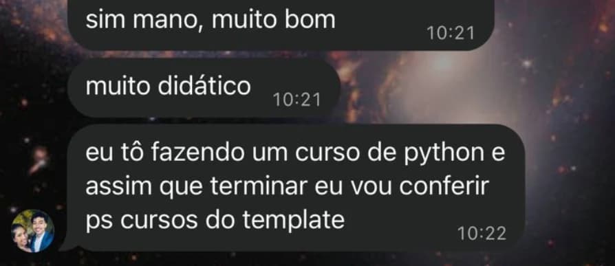 Mensagens: sim mano, muito bom. Muito didático. Eu tô fazendo um curso de python e assim que terminar eu vou conferir os cursos do template.